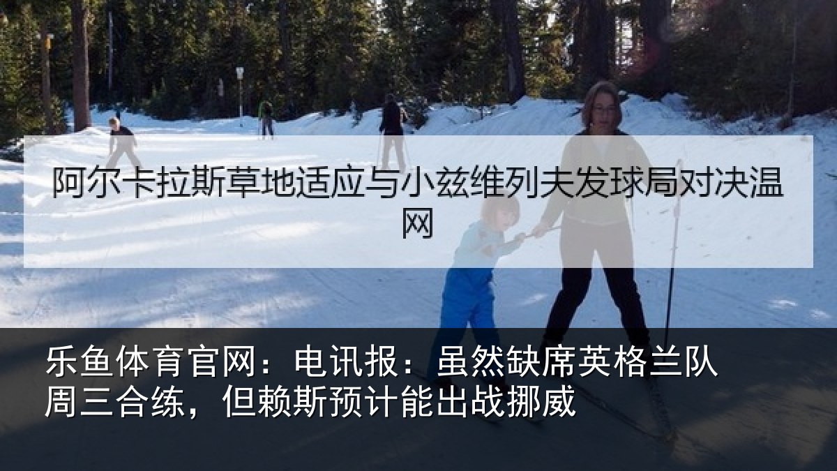 乐鱼体育官网：电讯报：虽然缺席英格兰队周三合练，但赖斯预计能出战挪威