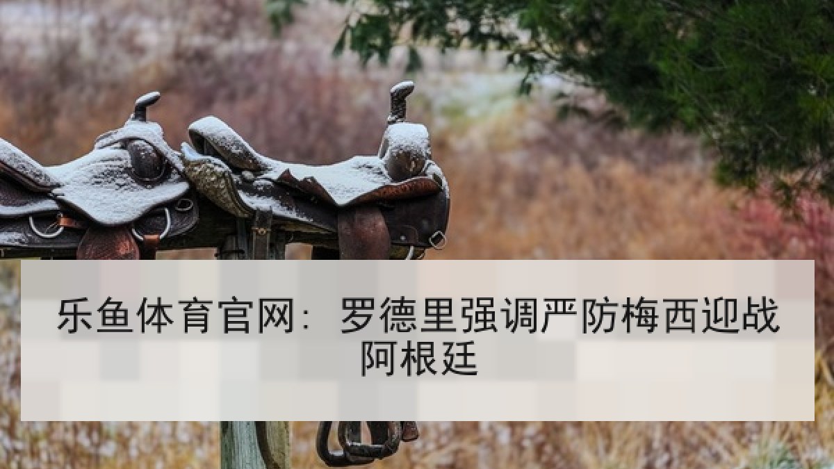 乐鱼体育官网: 罗德里强调严防梅西迎战阿根廷 乐鱼体育官网: 罗德里强调严防梅西迎战阿根廷
