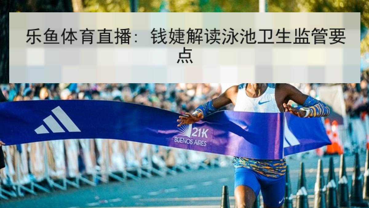 乐鱼体育直播: 钱婕解读泳池卫生监管要点 乐鱼体育直播: 钱婕解读泳池卫生监管要点